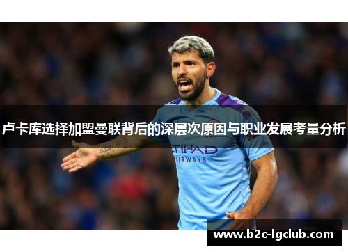 卢卡库选择加盟曼联背后的深层次原因与职业发展考量分析