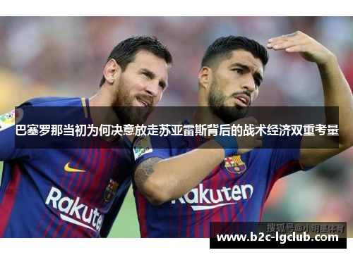 巴塞罗那当初为何决意放走苏亚雷斯背后的战术经济双重考量
