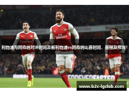 利物浦与阿森纳对决时间及新利物浦vs阿森纳比赛时间,赛程及预测! 利物浦与阿森纳对决时间及新利物浦vs阿森纳比赛时间,赛程及预测!
