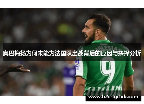 奥巴梅扬为何未能为法国队出战背后的原因与抉择分析