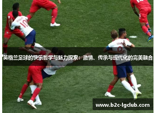 英格兰足球的快乐哲学与魅力探索：激情、传承与现代化的完美融合