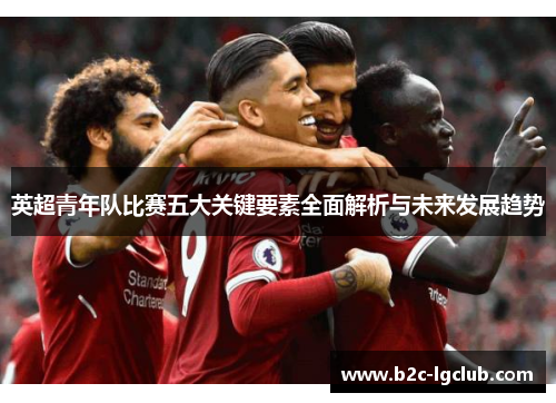 英超青年队比赛五大关键要素全面解析与未来发展趋势