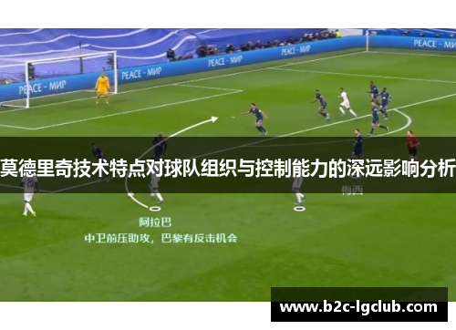 莫德里奇技术特点对球队组织与控制能力的深远影响分析