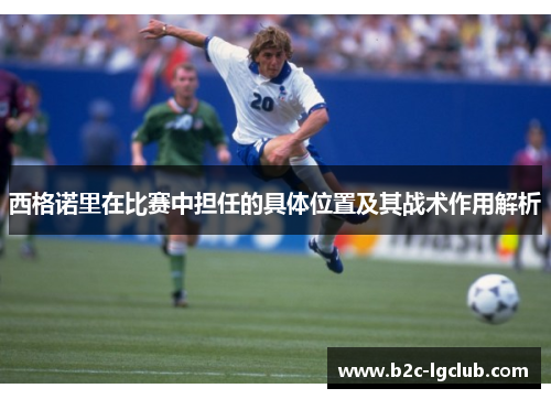 西格诺里在比赛中担任的具体位置及其战术作用解析