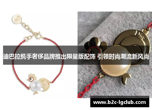 迪巴拉携手奢侈品牌推出限量版配饰 引领时尚潮流新风尚 迪巴拉携手奢侈品牌推出限量版配饰 引领时尚潮流新风尚