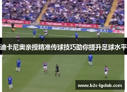 迪卡尼奥亲授精准传球技巧助你提升足球水平