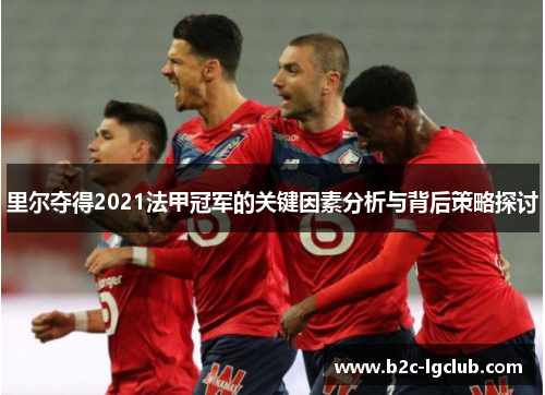 里尔夺得2021法甲冠军的关键因素分析与背后策略探讨