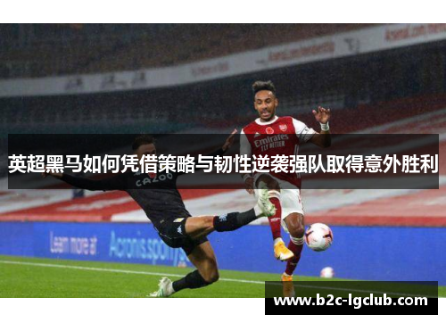 英超黑马如何凭借策略与韧性逆袭强队取得意外胜利