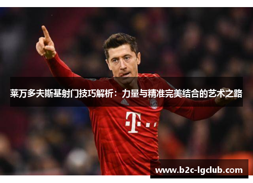 莱万多夫斯基射门技巧解析：力量与精准完美结合的艺术之路