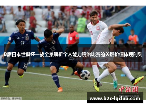 B席日本世俱杯一战全景解析个人能力统治比赛的关键价值体现时刻 B席日本世俱杯一战全景解析个人能力统治比赛的关键价值体现时刻
