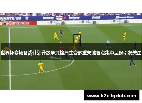 世界杯赛场备战计划升级争冠格局生变多重关键看点集中呈现引发关注