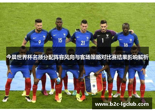 今晨世界杯名额分配阵容风向与客场策略对比赛结果影响解析