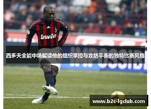 西多夫全能中场解读他的组织掌控与攻防平衡的独特比赛风格 西多夫全能中场解读他的组织掌控与攻防平衡的独特比赛风格