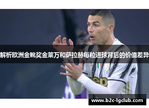 解析欧洲金靴奖金莱万和萨拉赫每粒进球背后的价值差异 解析欧洲金靴奖金莱万和萨拉赫每粒进球背后的价值差异