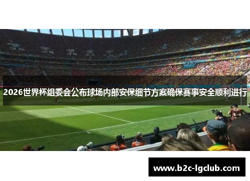 2026世界杯组委会公布球场内部安保细节方案确保赛事安全顺利进行