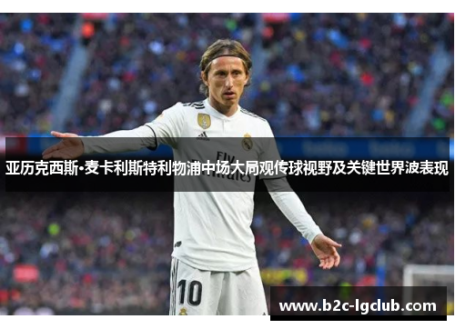 亚历克西斯·麦卡利斯特利物浦中场大局观传球视野及关键世界波表现