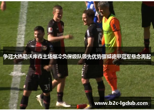 争冠大热勒沃库森主场爆冷负保级队领先优势骤减德甲冠军悬念再起 争冠大热勒沃库森主场爆冷负保级队领先优势骤减德甲冠军悬念再起