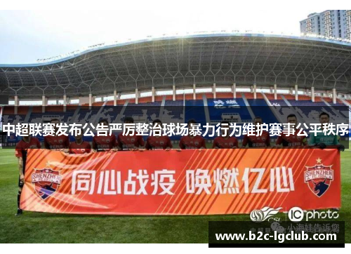 中超联赛发布公告严厉整治球场暴力行为维护赛事公平秩序 中超联赛发布公告严厉整治球场暴力行为维护赛事公平秩序