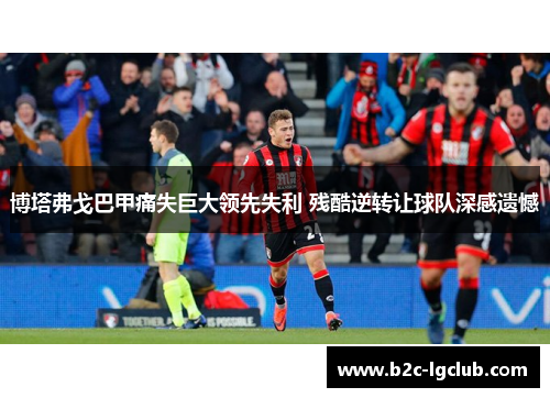 博塔弗戈巴甲痛失巨大领先失利 残酷逆转让球队深感遗憾