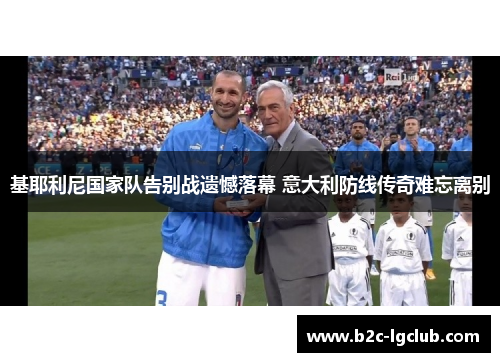 基耶利尼国家队告别战遗憾落幕 意大利防线传奇难忘离别 基耶利尼国家队告别战遗憾落幕 意大利防线传奇难忘离别