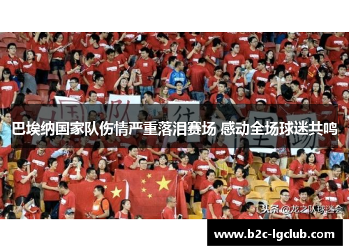 巴埃纳国家队伤情严重落泪赛场 感动全场球迷共鸣 巴埃纳国家队伤情严重落泪赛场 感动全场球迷共鸣