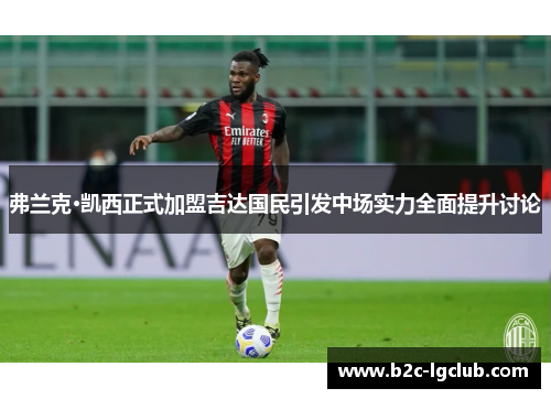 弗兰克·凯西正式加盟吉达国民引发中场实力全面提升讨论