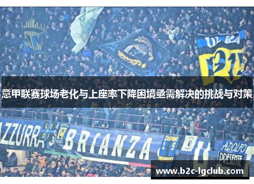 意甲联赛球场老化与上座率下降困境亟需解决的挑战与对策 意甲联赛球场老化与上座率下降困境亟需解决的挑战与对策