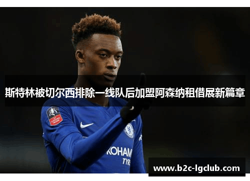 斯特林被切尔西排除一线队后加盟阿森纳租借展新篇章 斯特林被切尔西排除一线队后加盟阿森纳租借展新篇章