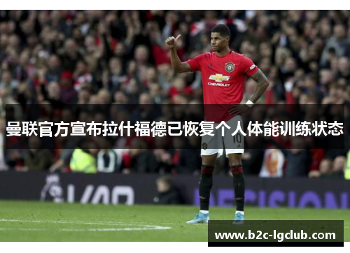 曼联官方宣布拉什福德已恢复个人体能训练状态 曼联官方宣布拉什福德已恢复个人体能训练状态