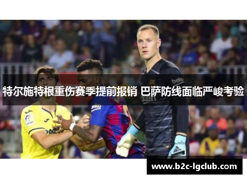 特尔施特根重伤赛季提前报销 巴萨防线面临严峻考验 特尔施特根重伤赛季提前报销 巴萨防线面临严峻考验