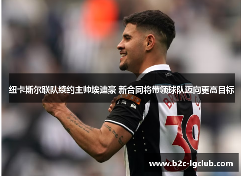纽卡斯尔联队续约主帅埃迪豪 新合同将带领球队迈向更高目标