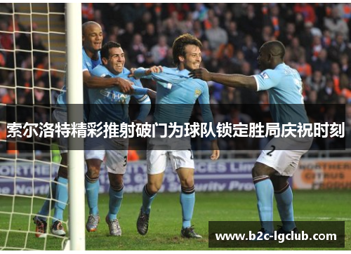 索尔洛特精彩推射破门为球队锁定胜局庆祝时刻 索尔洛特精彩推射破门为球队锁定胜局庆祝时刻