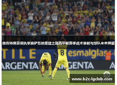 维森特莫雷诺执掌奥萨苏纳重建之路西甲新赛季战术革新与球队未来展望