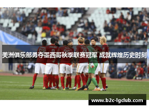 美洲俱乐部勇夺墨西哥秋季联赛冠军 成就辉煌历史时刻