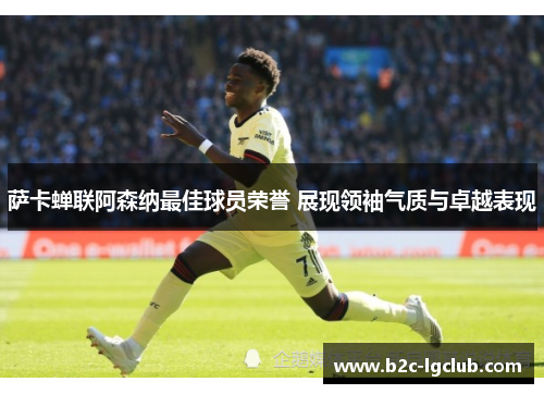 萨卡蝉联阿森纳最佳球员荣誉 展现领袖气质与卓越表现