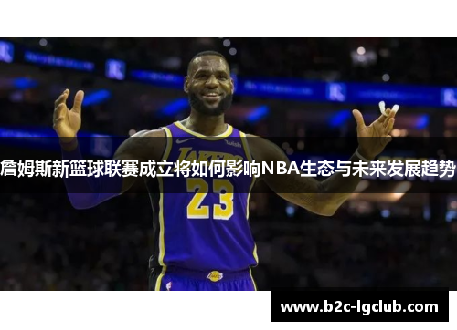 詹姆斯新篮球联赛成立将如何影响NBA生态与未来发展趋势