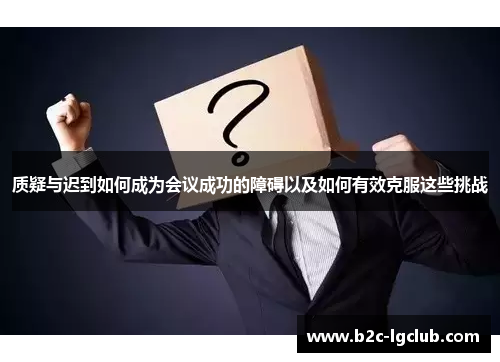 质疑与迟到如何成为会议成功的障碍以及如何有效克服这些挑战