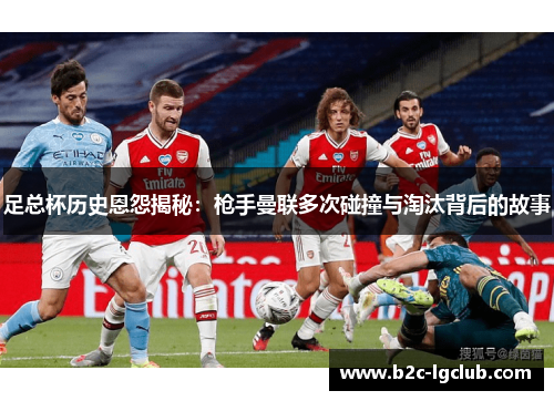 足总杯历史恩怨揭秘：枪手曼联多次碰撞与淘汰背后的故事