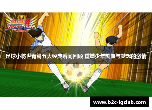 足球小将世青篇五大经典瞬间回顾 重燃少年热血与梦想的激情