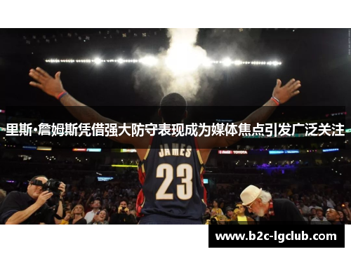里斯·詹姆斯凭借强大防守表现成为媒体焦点引发广泛关注