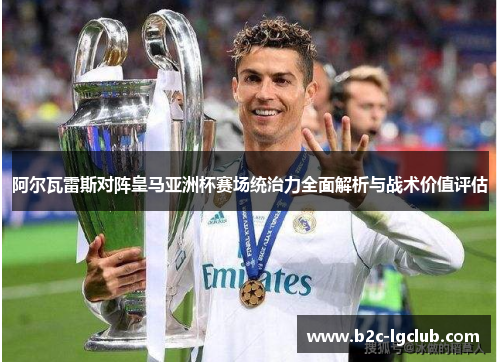 阿尔瓦雷斯对阵皇马亚洲杯赛场统治力全面解析与战术价值评估 阿尔瓦雷斯对阵皇马亚洲杯赛场统治力全面解析与战术价值评估