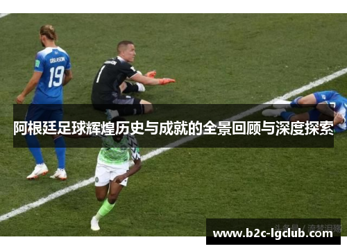 阿根廷足球辉煌历史与成就的全景回顾与深度探索