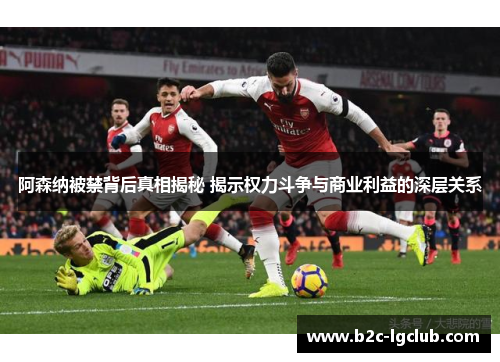 阿森纳被禁背后真相揭秘 揭示权力斗争与商业利益的深层关系