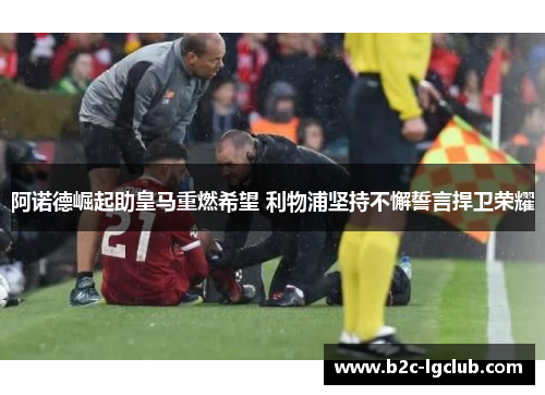 阿诺德崛起助皇马重燃希望 利物浦坚持不懈誓言捍卫荣耀