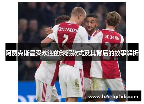 阿贾克斯最受欢迎的球服款式及其背后的故事解析 阿贾克斯最受欢迎的球服款式及其背后的故事解析