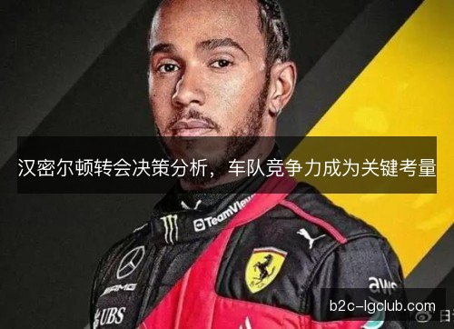 汉密尔顿转会决策分析，车队竞争力成为关键考量