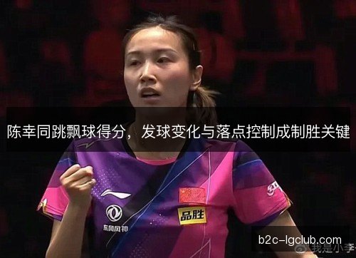 陈幸同跳飘球得分，发球变化与落点控制成制胜关键