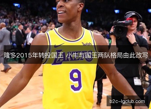 隆多2015年转投国王 小牛与国王两队格局由此改写